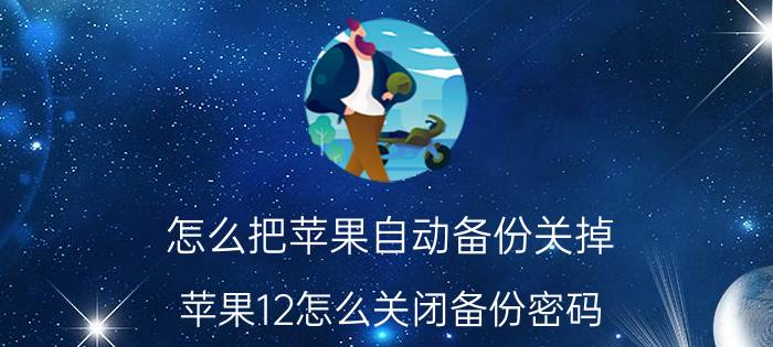 怎么把苹果自动备份关掉 苹果12怎么关闭备份密码？